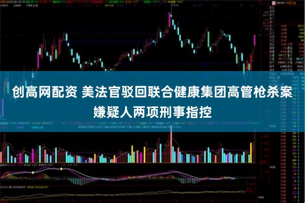 创高网配资 美法官驳回联合健康集团高管枪杀案嫌疑人两项刑事指控