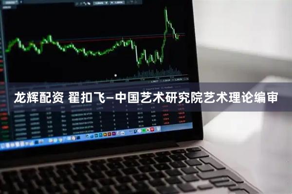 龙辉配资 翟扣飞—中国艺术研究院艺术理论编审