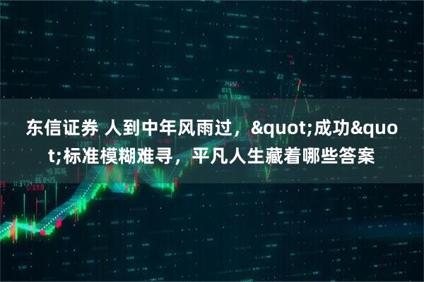 东信证券 人到中年风雨过，&quot;成功&quot;标准模糊难寻，平凡人生藏着哪些答案