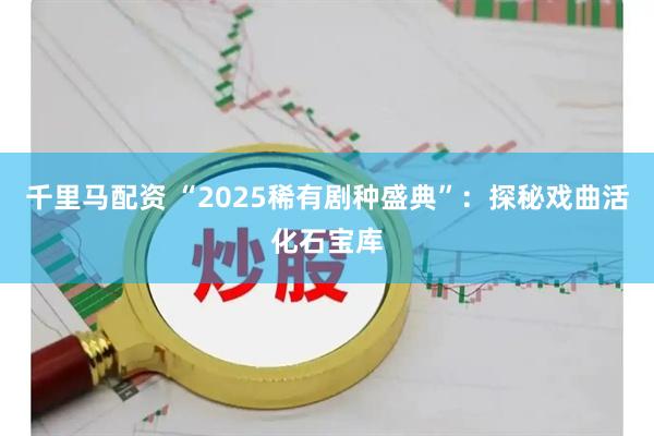 千里马配资 “2025稀有剧种盛典”：探秘戏曲活化石宝库