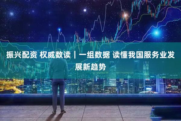 振兴配资 权威数读｜一组数据 读懂我国服务业发展新趋势