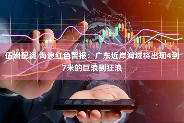 伍洲配资 海浪红色警报：广东近岸海域将出现4到7米的巨浪到狂浪