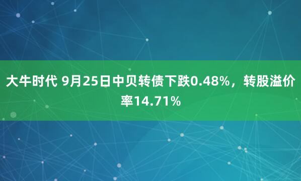 大牛时代 9月25日中贝转债下跌0.48%，转股溢价率14.71%
