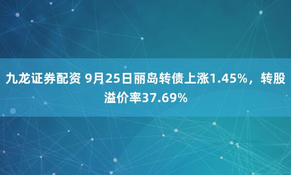 九龙证券配资 9月25日丽岛转债上涨1.45%，转股溢价率37.69%