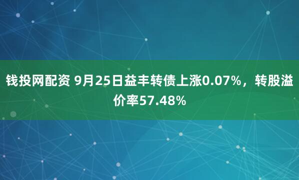 钱投网配资 9月25日益丰转债上涨0.07%，转股溢价率57.48%