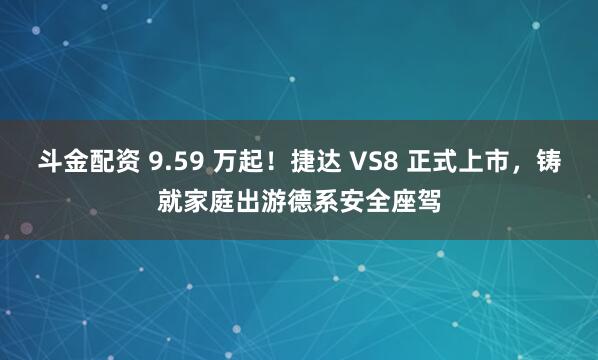 斗金配资 9.59 万起！捷达 VS8 正式上市，铸就家庭出游德系安全座驾