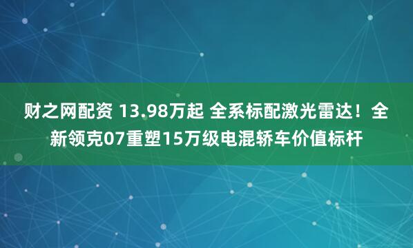 财之网配资 13.98万起 全系标配激光雷达！全新领克07重塑15万级电混轿车价值标杆
