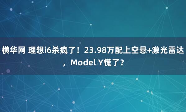横华网 理想i6杀疯了！23.98万配上空悬+激光雷达，Model Y慌了？