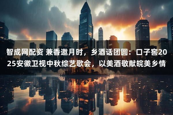 智成网配资 兼香邀月时，乡酒话团圆：口子窖2025安徽卫视中秋综艺歌会，以美酒敬献皖美乡情