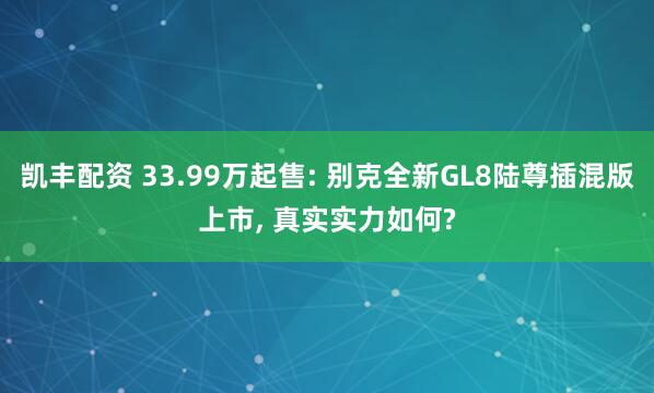 凯丰配资 33.99万起售: 别克全新GL8陆尊插混版上市, 真实实力如何?