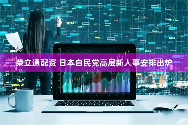 荣立通配资 日本自民党高层新人事安排出炉
