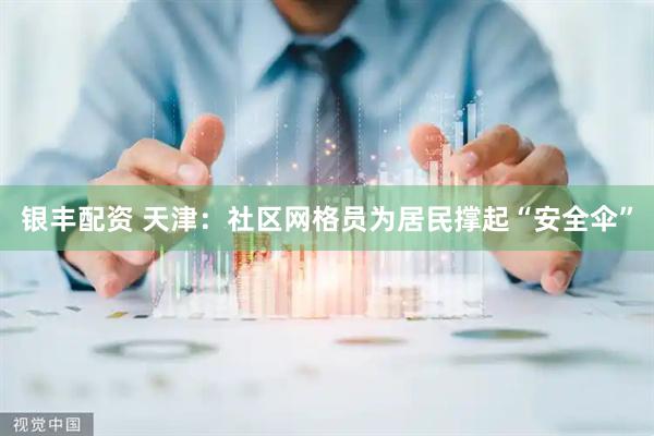 银丰配资 天津：社区网格员为居民撑起“安全伞”