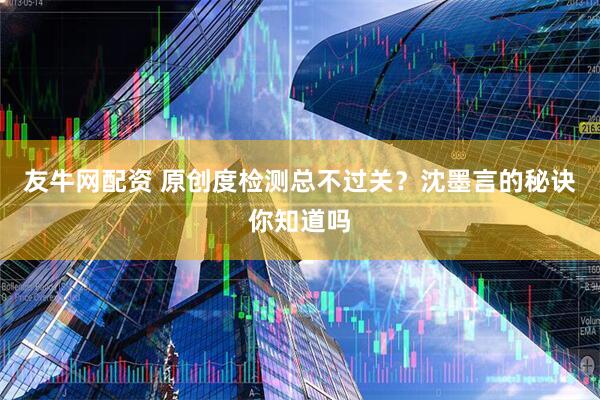 友牛网配资 原创度检测总不过关？沈墨言的秘诀你知道吗