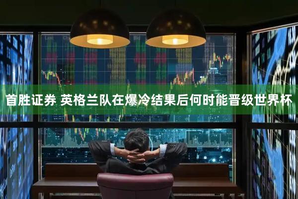 首胜证券 英格兰队在爆冷结果后何时能晋级世界杯