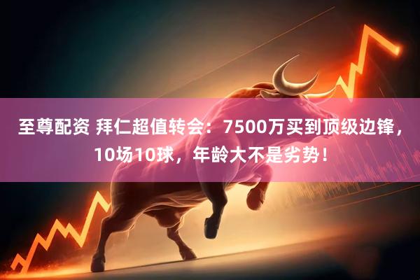 至尊配资 拜仁超值转会：7500万买到顶级边锋，10场10球，年龄大不是劣势！