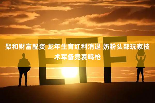 聚和财富配资 龙年生育红利消退 奶粉头部玩家技术军备竞赛鸣枪