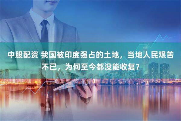 中股配资 我国被印度强占的土地，当地人民艰苦不已，为何至今都没能收复？