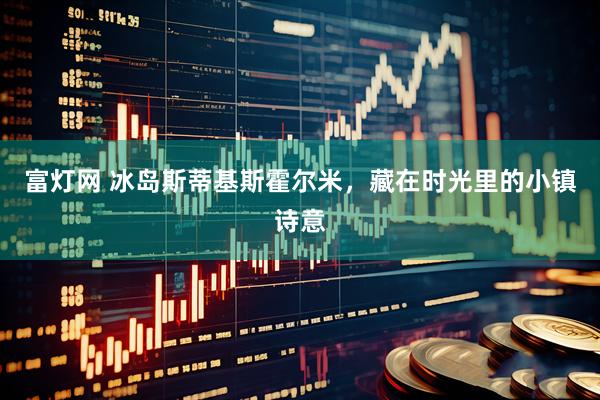 富灯网 冰岛斯蒂基斯霍尔米，藏在时光里的小镇诗意