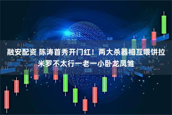 融安配资 陈涛首秀开门红！两大杀器相互喂饼拉米罗不太行一老一小卧龙凤雏