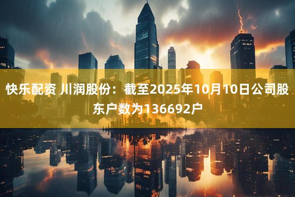 快乐配资 川润股份：截至2025年10月10日公司股东户数为136692户