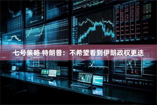七号策略 特朗普：不希望看到伊朗政权更迭