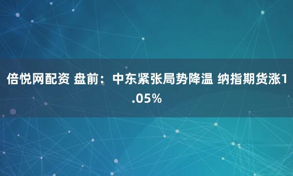 倍悦网配资 盘前:中东紧张局势降温 纳指期货涨1.05%