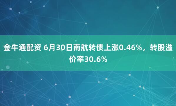 金牛通配资 6月30日南航转债上涨0.46%,转股溢价率30.6%
