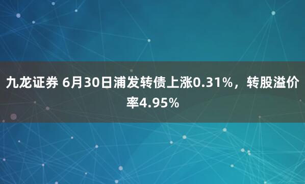 九龙证券 6月30日浦发转债上涨0.31%,转股溢价率4.95%
