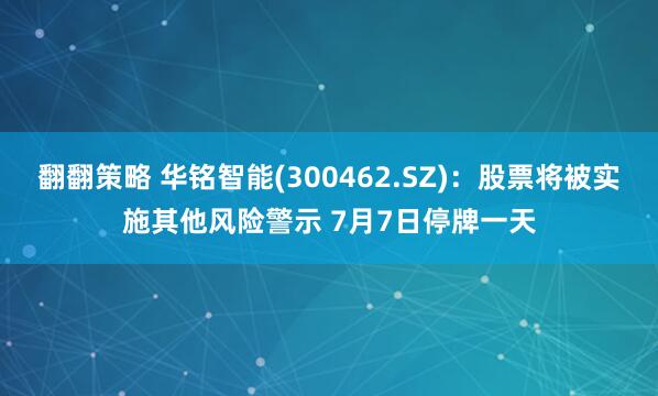 翻翻策略 华铭智能(300462.SZ)：股票将被实施其他风险警示 7月7日停牌一天