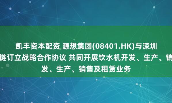 凯丰资本配资 源想集团(08401.HK)与深圳上善甄选供应链订立战略合作协议 共同开展饮水机开发、生产、销售及租赁业务