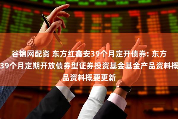 谷锦网配资 东方红鑫安39个月定开债券: 东方红鑫安39个月定期开放债券型证券投资基金基金产品资料概要更新