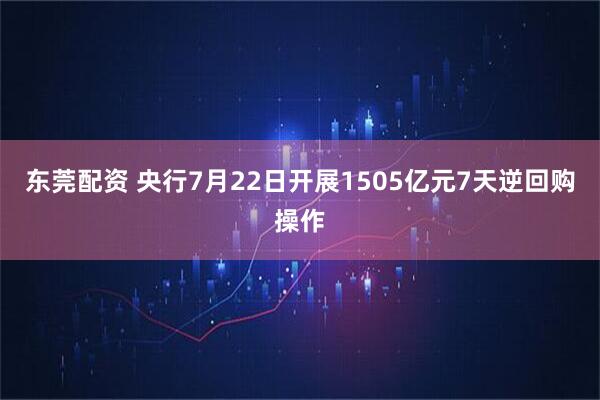 东莞配资 央行7月22日开展1505亿元7天逆回购操作
