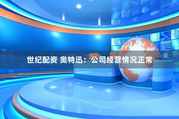 世纪配资 奥特迅：公司经营情况正常