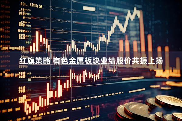 红旗策略 有色金属板块业绩股价共振上扬