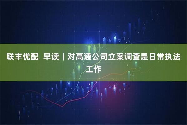 联丰优配  早读｜对高通公司立案调查是日常执法工作