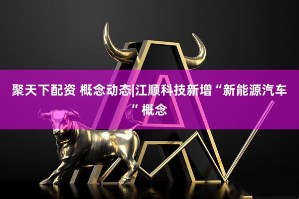 聚天下配资 概念动态|江顺科技新增“新能源汽车”概念