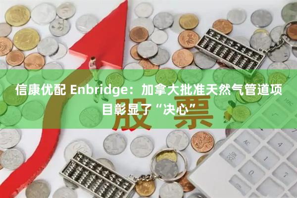 信康优配 Enbridge：加拿大批准天然气管道项目彰显了“决心”